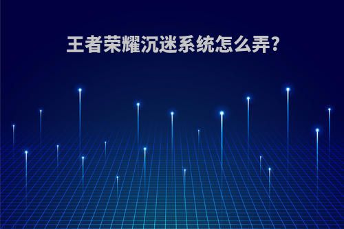 王者荣耀沉迷系统怎么弄?