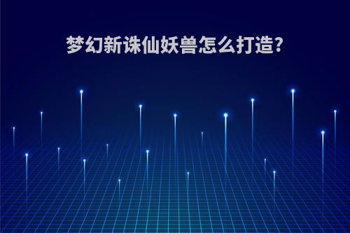 梦幻新诛仙妖兽怎么打造?