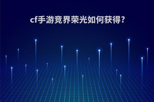 cf手游竞界荣光如何获得?