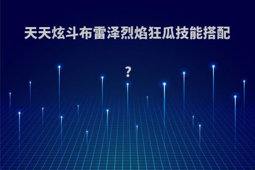 天天炫斗布雷泽烈焰狂瓜技能搭配?