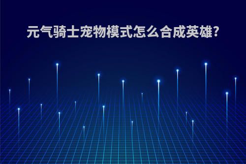 元气骑士宠物模式怎么合成英雄?