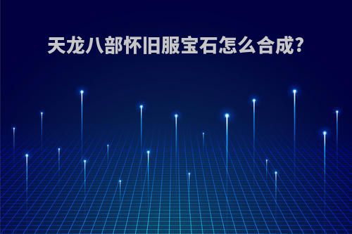 天龙八部怀旧服宝石怎么合成?