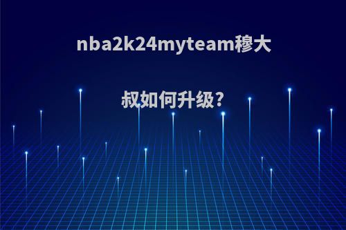 nba2k24myteam穆大叔如何升级?