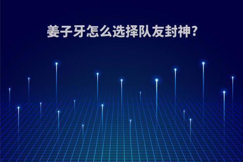 姜子牙怎么选择队友封神?
