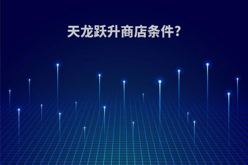 天龙跃升商店条件?