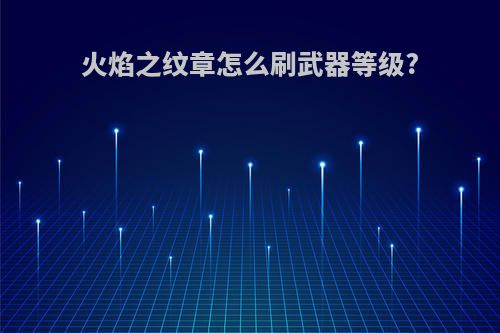 火焰之纹章怎么刷武器等级?