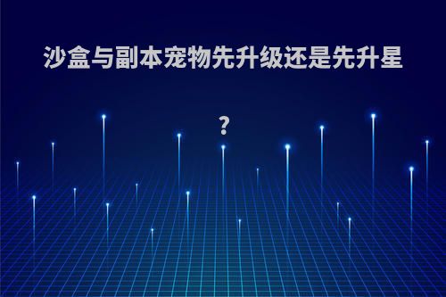 沙盒与副本宠物先升级还是先升星?