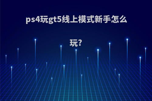 ps4玩gt5线上模式新手怎么玩?