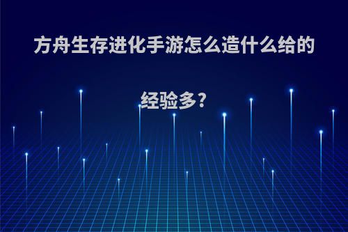 方舟生存进化手游怎么造什么给的经验多?