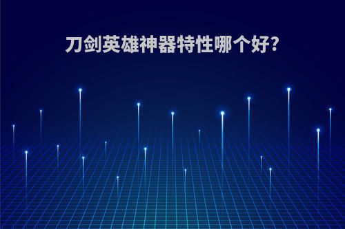 刀剑英雄神器特性哪个好?