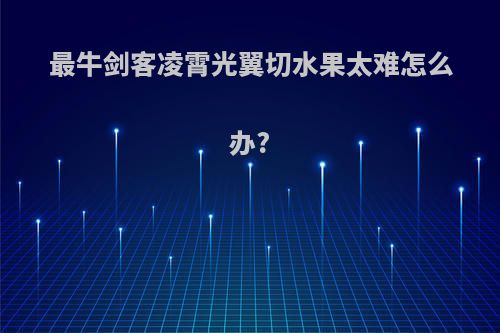 最牛剑客凌霄光翼切水果太难怎么办?