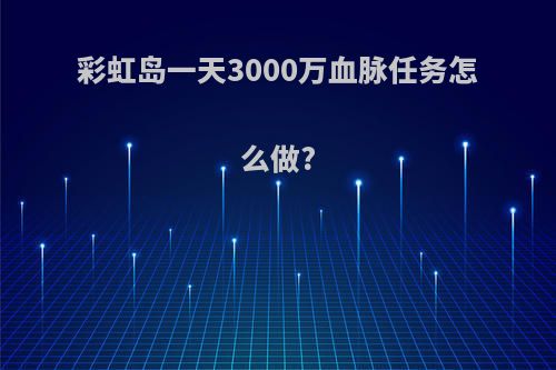 彩虹岛一天3000万血脉任务怎么做?