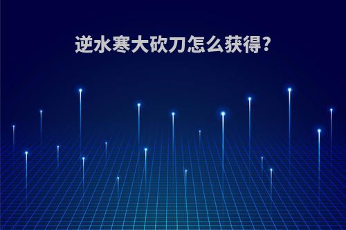 逆水寒大砍刀怎么获得?