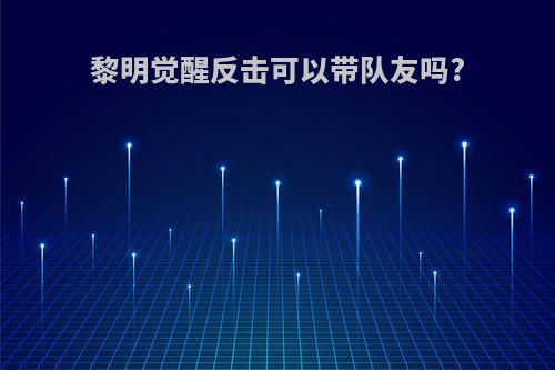 黎明觉醒反击可以带队友吗?