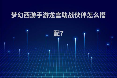 梦幻西游手游龙宫助战伙伴怎么搭配?