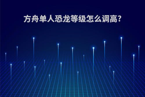 方舟单人恐龙等级怎么调高?