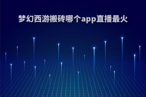梦幻西游搬砖哪个app直播最火