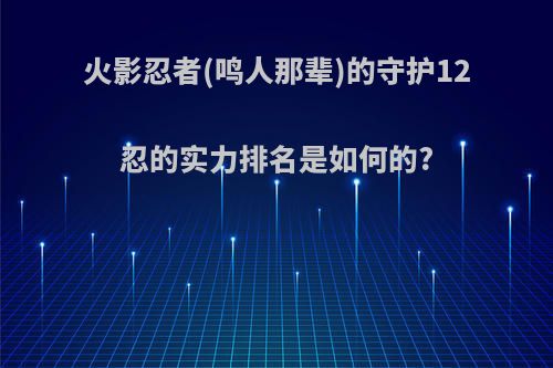 火影忍者(鸣人那辈)的守护12忍的实力排名是如何的?