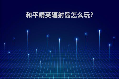 和平精英辐射岛怎么玩?