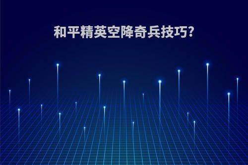 和平精英空降奇兵技巧?