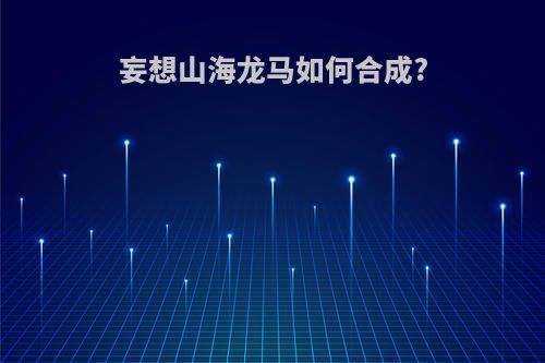 妄想山海龙马如何合成?