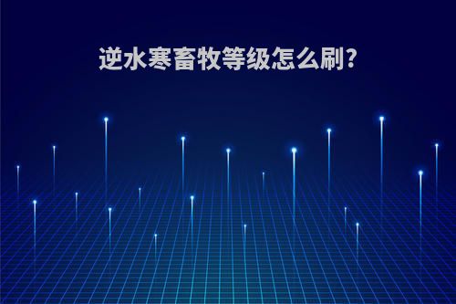 逆水寒畜牧等级怎么刷?