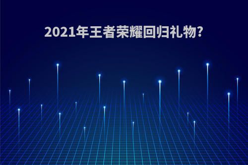 2021年王者荣耀回归礼物?