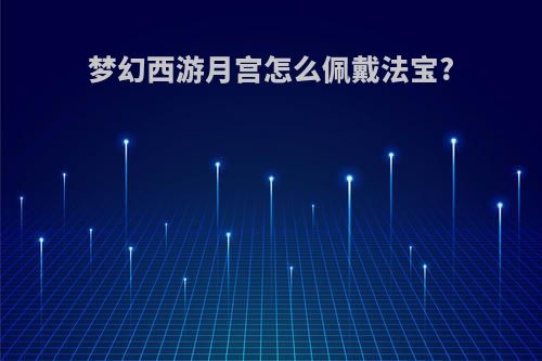 梦幻西游月宫怎么佩戴法宝?
