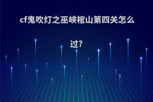 cf鬼吹灯之巫峡棺山第四关怎么过?