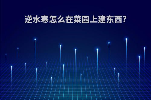 逆水寒怎么在菜园上建东西?