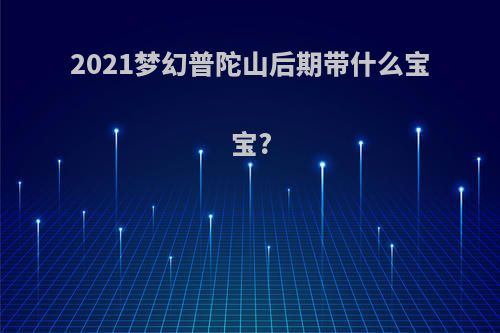 2021梦幻普陀山后期带什么宝宝?