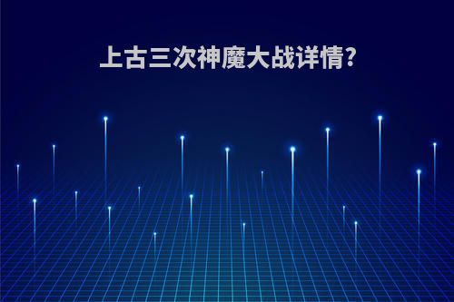 上古三次神魔大战详情?