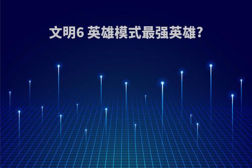 文明6 英雄模式最强英雄?