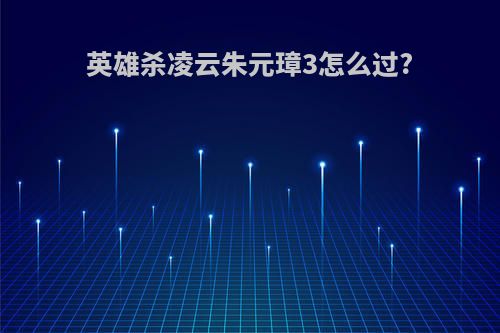 英雄杀凌云朱元璋3怎么过?