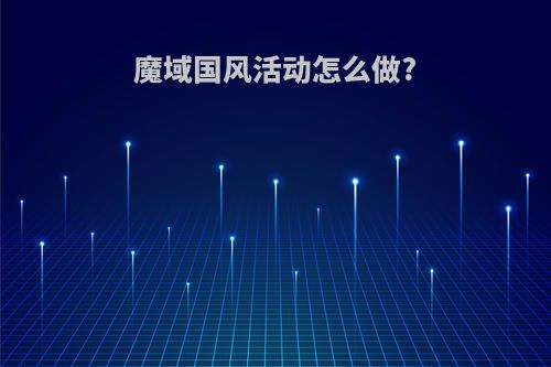 魔域国风活动怎么做?