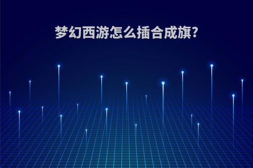 梦幻西游怎么插合成旗?