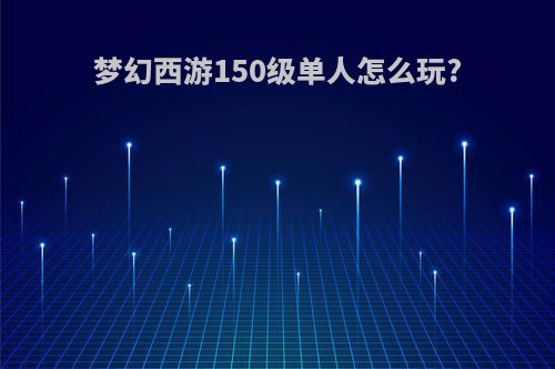 梦幻西游150级单人怎么玩?