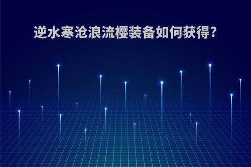 逆水寒沧浪流樱装备如何获得?