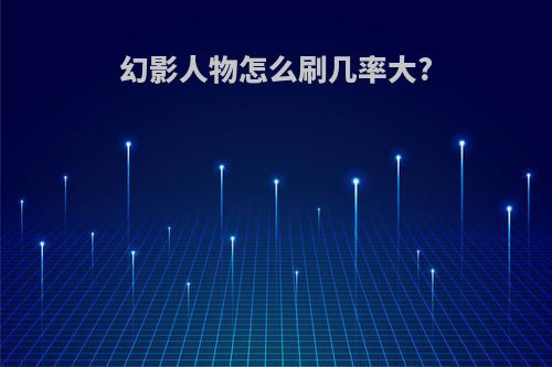 幻影人物怎么刷几率大?