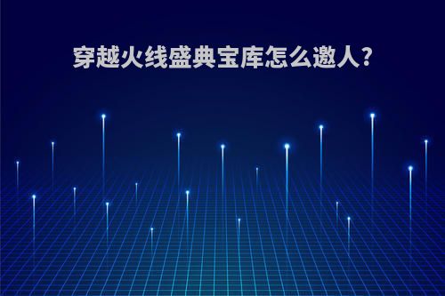 穿越火线盛典宝库怎么邀人?