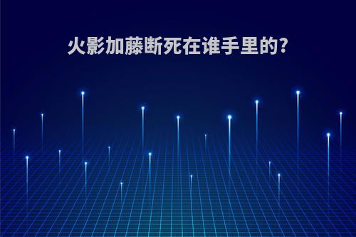 火影加藤断死在谁手里的?