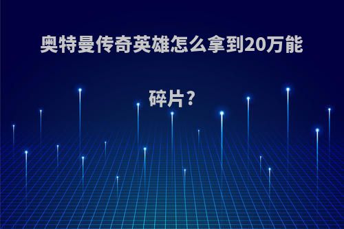 奥特曼传奇英雄怎么拿到20万能碎片?