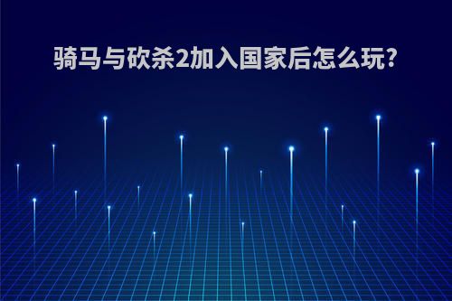 骑马与砍杀2加入国家后怎么玩?