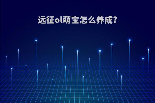 远征ol萌宝怎么养成?