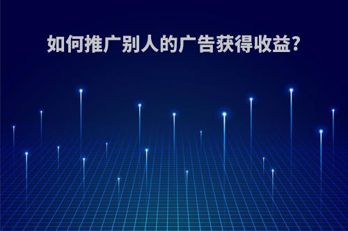 如何推广别人的广告获得收益?