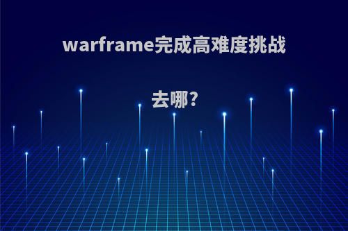 warframe完成高难度挑战去哪?