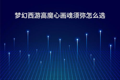 梦幻西游高魔心画魂须弥怎么选