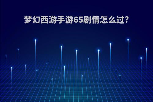 梦幻西游手游65剧情怎么过?