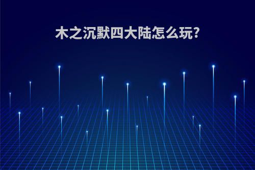 木之沉默四大陆怎么玩?