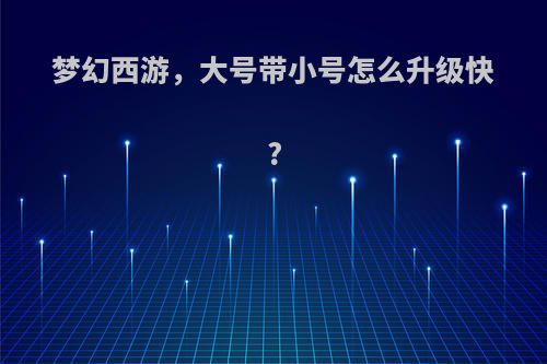 梦幻西游，大号带小号怎么升级快?